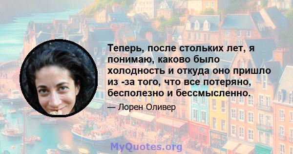 Теперь, после стольких лет, я понимаю, каково было холодность и откуда оно пришло из -за того, что все потеряно, бесполезно и бессмысленно.