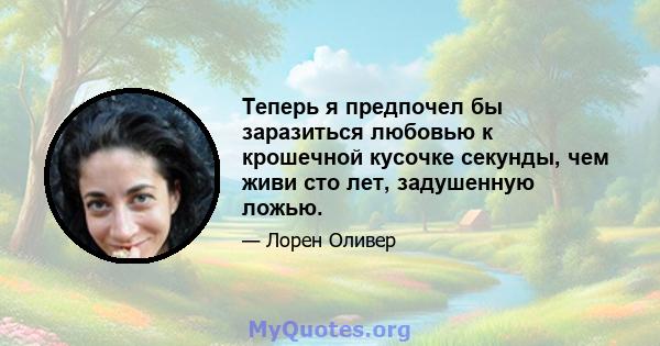 Теперь я предпочел бы заразиться любовью к крошечной кусочке секунды, чем живи сто лет, задушенную ложью.