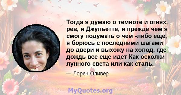 Тогда я думаю о темноте и огнях, рев, и Джульетте, и прежде чем я смогу подумать о чем -либо еще, я борюсь с последними шагами до двери и выхожу на холод, где дождь все еще идет Как осколки лунного света или как сталь.