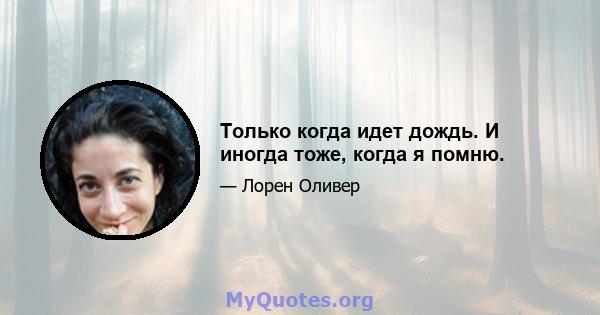 Только когда идет дождь. И иногда тоже, когда я помню.