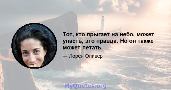 Тот, кто прыгает на небо, может упасть, это правда. Но он также может летать.