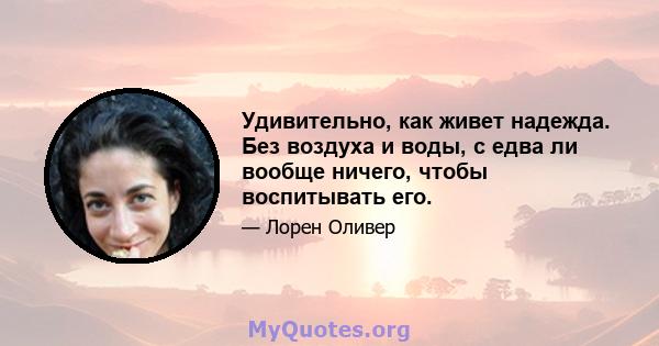 Удивительно, как живет надежда. Без воздуха и воды, с едва ли вообще ничего, чтобы воспитывать его.