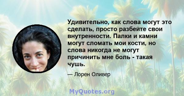 Удивительно, как слова могут это сделать, просто разбейте свои внутренности. Палки и камни могут сломать мои кости, но слова никогда не могут причинить мне боль - такая чушь.