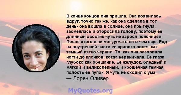 В конце концов она пришла. Она появилась вдруг, точно так же, как она сделала в тот день- она ​​вошла в солнце, она прыгнула, засмеялась и отбросила голову, поэтому ее длинный хвостик чуть не заросл поясницей. После