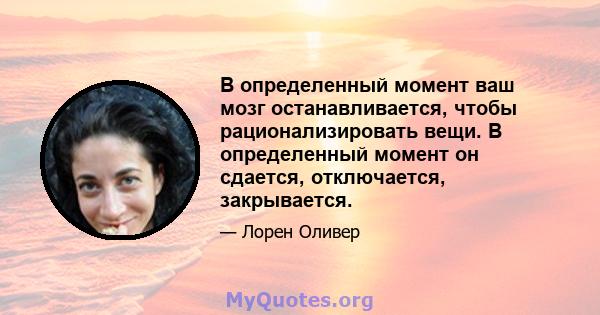 В определенный момент ваш мозг останавливается, чтобы рационализировать вещи. В определенный момент он сдается, отключается, закрывается.