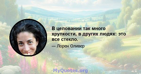 В целовании так много хрупкости, в других людях: это все стекло.