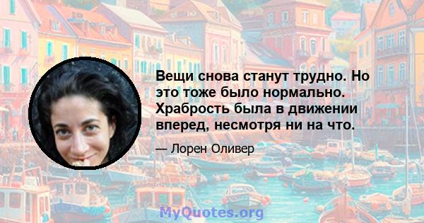 Вещи снова станут трудно. Но это тоже было нормально. Храбрость была в движении вперед, несмотря ни на что.