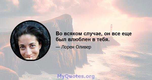 Во всяком случае, он все еще был влюблен в тебя.