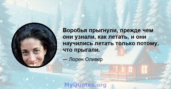 Воробья прыгнули, прежде чем они узнали, как летать, и они научились летать только потому, что прыгали.