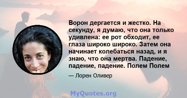 Ворон дергается и жестко. На секунду, я думаю, что она только удивлена: ее рот обходит, ее глаза широко широко. Затем она начинает колебаться назад, и я знаю, что она мертва. Падение, падение, падение. Полем Полем