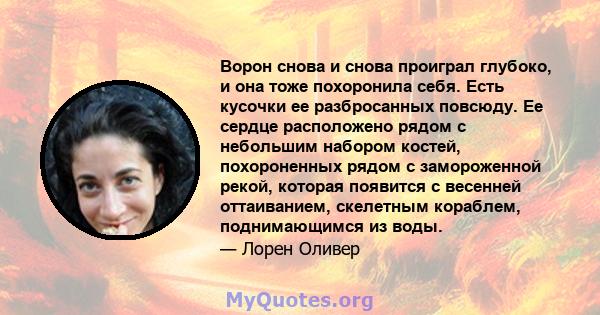 Ворон снова и снова проиграл глубоко, и она тоже похоронила себя. Есть кусочки ее разбросанных повсюду. Ее сердце расположено рядом с небольшим набором костей, похороненных рядом с замороженной рекой, которая появится с 