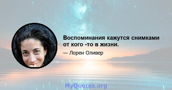 Воспоминания кажутся снимками от кого -то в жизни.