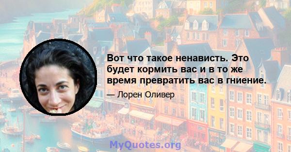 Вот что такое ненависть. Это будет кормить вас и в то же время превратить вас в гниение.