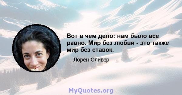 Вот в чем дело: нам было все равно. Мир без любви - это также мир без ставок.