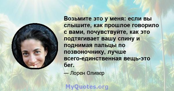 Возьмите это у меня: если вы слышите, как прошлое говорило с вами, почувствуйте, как это подтягивает вашу спину и поднимая пальцы по позвоночнику, лучше всего-единственная вещь-это бег.