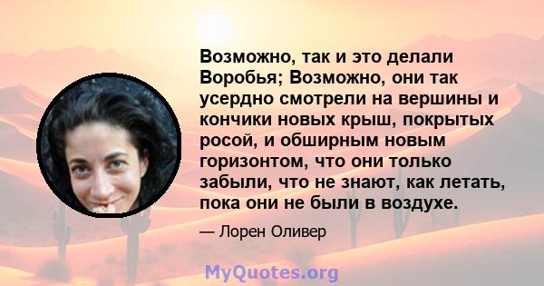 Возможно, так и это делали Воробья; Возможно, они так усердно смотрели на вершины и кончики новых крыш, покрытых росой, и обширным новым горизонтом, что они только забыли, что не знают, как летать, пока они не были в