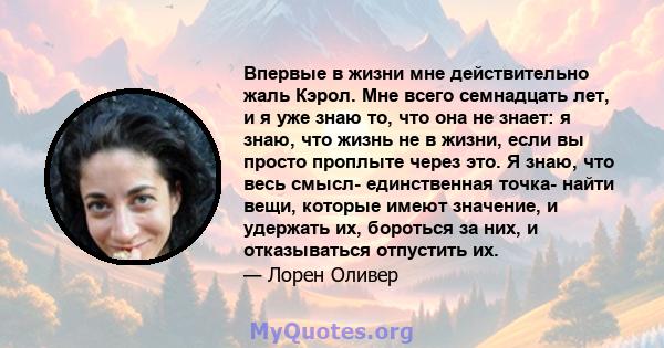 Впервые в жизни мне действительно жаль Кэрол. Мне всего семнадцать лет, и я уже знаю то, что она не знает: я знаю, что жизнь не в жизни, если вы просто проплыте через это. Я знаю, что весь смысл- единственная точка-