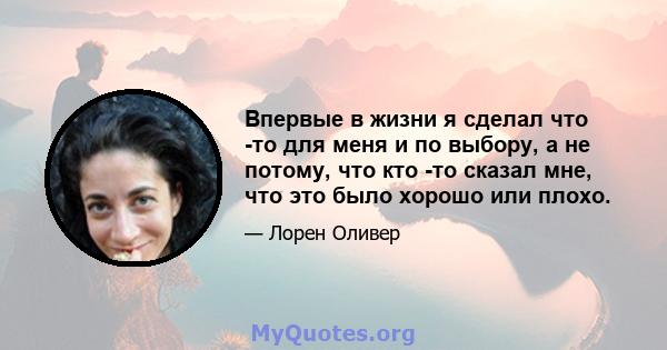 Впервые в жизни я сделал что -то для меня и по выбору, а не потому, что кто -то сказал мне, что это было хорошо или плохо.