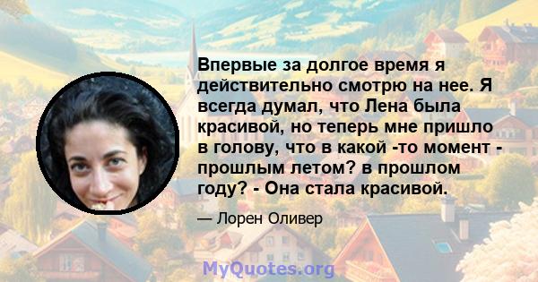 Впервые за долгое время я действительно смотрю на нее. Я всегда думал, что Лена была красивой, но теперь мне пришло в голову, что в какой -то момент - прошлым летом? в прошлом году? - Она стала красивой.