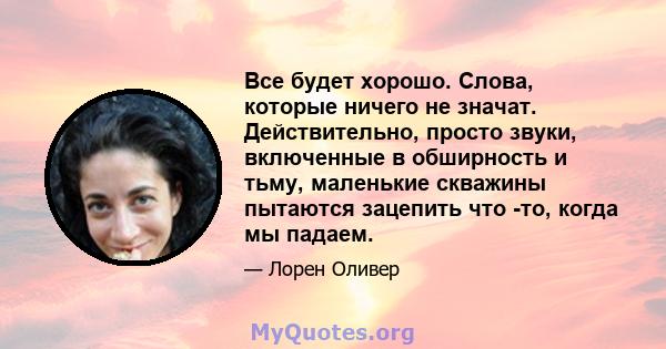 Все будет хорошо. Слова, которые ничего не значат. Действительно, просто звуки, включенные в обширность и тьму, маленькие скважины пытаются зацепить что -то, когда мы падаем.