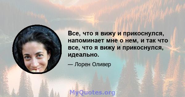 Все, что я вижу и прикоснулся, напоминает мне о нем, и так что все, что я вижу и прикоснулся, идеально.