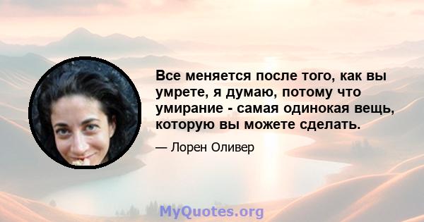 Все меняется после того, как вы умрете, я думаю, потому что умирание - самая одинокая вещь, которую вы можете сделать.