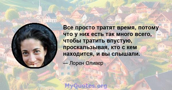 Все просто тратят время, потому что у них есть так много всего, чтобы тратить впустую, проскальзывая, кто с кем находится, и вы слышали.