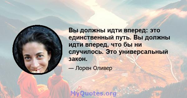 Вы должны идти вперед: это единственный путь. Вы должны идти вперед, что бы ни случилось. Это универсальный закон.