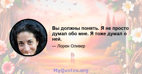 Вы должны понять. Я не просто думал обо мне. Я тоже думал о ней.