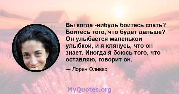 Вы когда -нибудь боитесь спать? Боитесь того, что будет дальше? Он улыбается маленькой улыбкой, и я клянусь, что он знает. Иногда я боюсь того, что оставляю, говорит он.