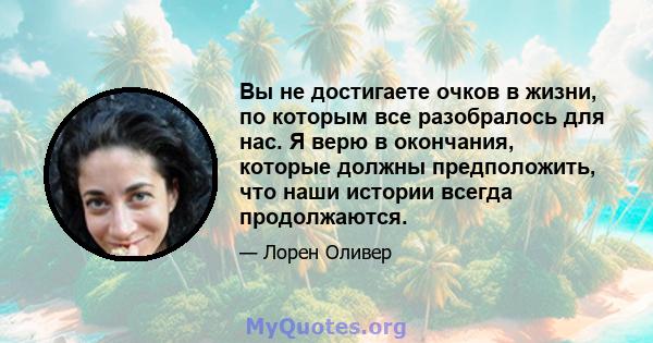 Вы не достигаете очков в жизни, по которым все разобралось для нас. Я верю в окончания, которые должны предположить, что наши истории всегда продолжаются.