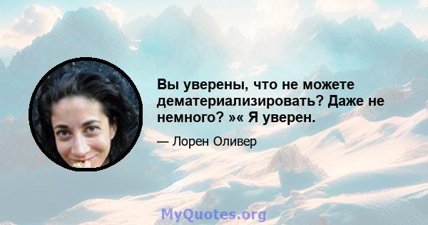 Вы уверены, что не можете дематериализировать? Даже не немного? »« Я уверен.