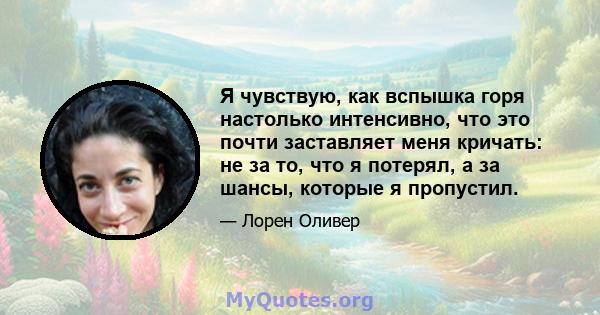 Я чувствую, как вспышка горя настолько интенсивно, что это почти заставляет меня кричать: не за то, что я потерял, а за шансы, которые я пропустил.