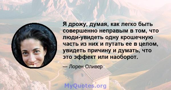 Я дрожу, думая, как легко быть совершенно неправым в том, что люди-увидеть одну крошечную часть из них и путать ее в целом, увидеть причину и думать, что это эффект или наоборот.