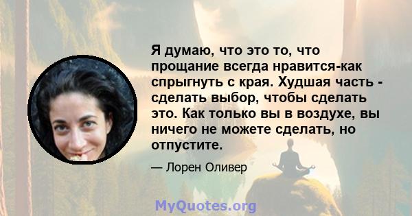 Я думаю, что это то, что прощание всегда нравится-как спрыгнуть с края. Худшая часть - сделать выбор, чтобы сделать это. Как только вы в воздухе, вы ничего не можете сделать, но отпустите.