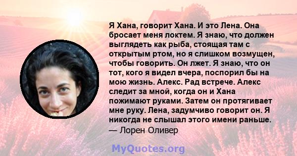 Я Хана, говорит Хана. И это Лена. Она бросает меня локтем. Я знаю, что должен выглядеть как рыба, стоящая там с открытым ртом, но я слишком возмущен, чтобы говорить. Он лжет. Я знаю, что он тот, кого я видел вчера,