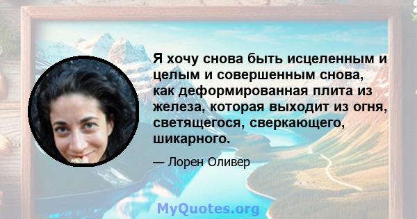 Я хочу снова быть исцеленным и целым и совершенным снова, как деформированная плита из железа, которая выходит из огня, светящегося, сверкающего, шикарного.