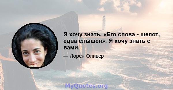 Я хочу знать. «Его слова - шепот, едва слышен». Я хочу знать с вами.