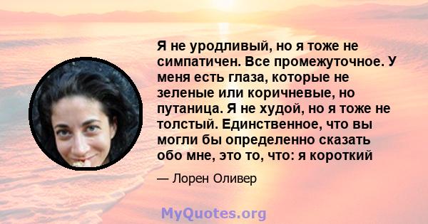 Я не уродливый, но я тоже не симпатичен. Все промежуточное. У меня есть глаза, которые не зеленые или коричневые, но путаница. Я не худой, но я тоже не толстый. Единственное, что вы могли бы определенно сказать обо мне, 