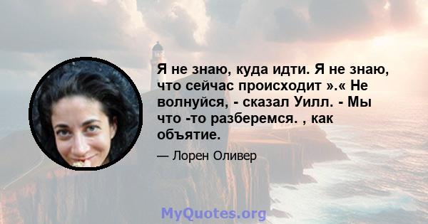 Я не знаю, куда идти. Я не знаю, что сейчас происходит ».« Не волнуйся, - сказал Уилл. - Мы что -то разберемся. , как объятие.