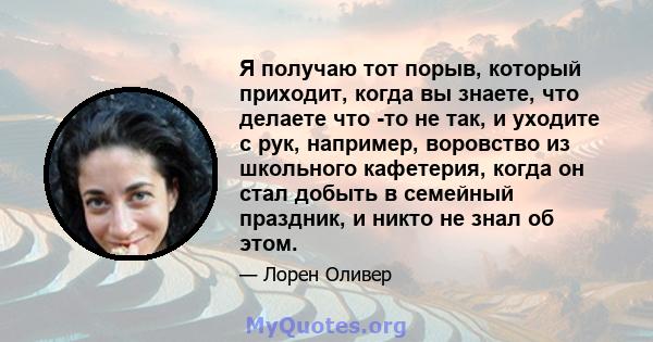 Я получаю тот порыв, который приходит, когда вы знаете, что делаете что -то не так, и уходите с рук, например, воровство из школьного кафетерия, когда он стал добыть в семейный праздник, и никто не знал об этом.