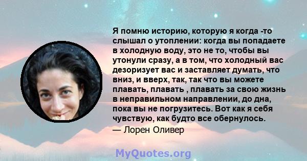 Я помню историю, которую я когда -то слышал о утоплении: когда вы попадаете в холодную воду, это не то, чтобы вы утонули сразу, а в том, что холодный вас дезоризует вас и заставляет думать, что вниз, и вверх, так, так