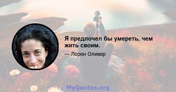 Я предпочел бы умереть, чем жить своим.