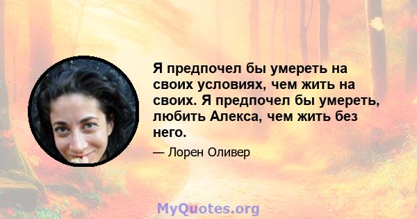 Я предпочел бы умереть на своих условиях, чем жить на своих. Я предпочел бы умереть, любить Алекса, чем жить без него.