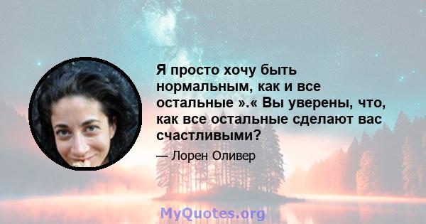 Я просто хочу быть нормальным, как и все остальные ».« Вы уверены, что, как все остальные сделают вас счастливыми?