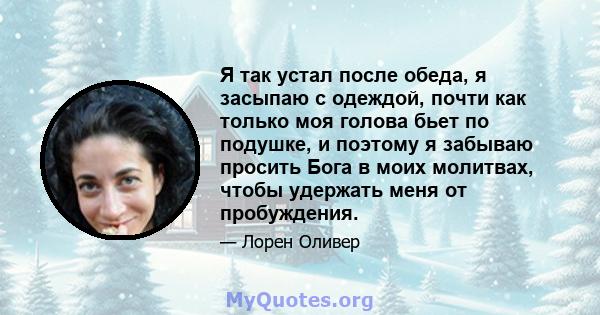 Я так устал после обеда, я засыпаю с одеждой, почти как только моя голова бьет по подушке, и поэтому я забываю просить Бога в моих молитвах, чтобы удержать меня от пробуждения.