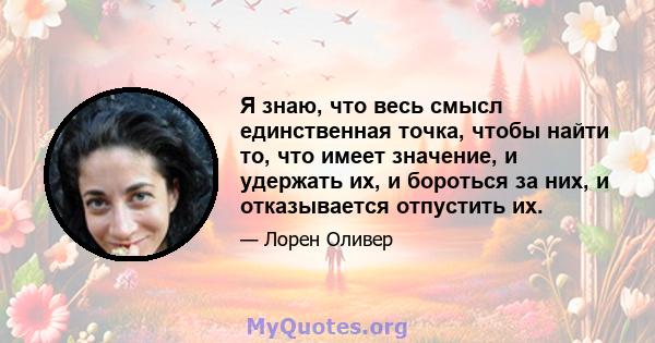 Я знаю, что весь смысл единственная точка, чтобы найти то, что имеет значение, и удержать их, и бороться за них, и отказывается отпустить их.