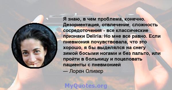 Я знаю, в чем проблема, конечно. Дезориентация, отвлечение, сложность сосредоточения - все классические признаки Deliria. Но мне все равно. Если пневмония почувствовала, что это хорошо, я бы выделялся на снегу зимой