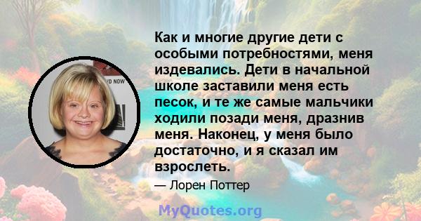 Как и многие другие дети с особыми потребностями, меня издевались. Дети в начальной школе заставили меня есть песок, и те же самые мальчики ходили позади меня, дразнив меня. Наконец, у меня было достаточно, и я сказал