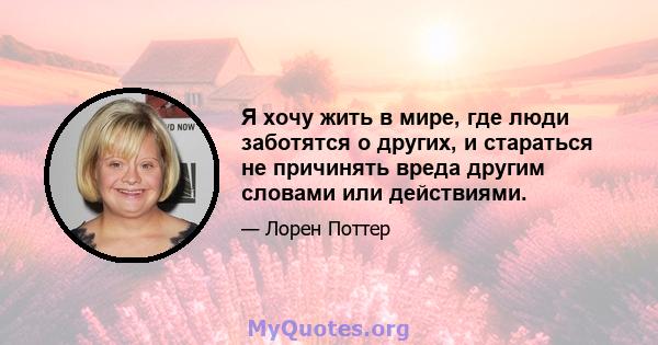 Я хочу жить в мире, где люди заботятся о других, и стараться не причинять вреда другим словами или действиями.